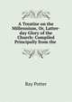 A Treatise on the Millennium, Or, Latter-day Glory of the Church: Compiled Principally from the ., Ray Potter 