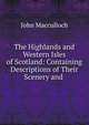 The Highlands and Western Isles of Scotland: Containing Descriptions of Their Scenery and ., John Macculloch 