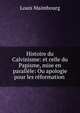 Histoire du Calvinisme: et celle du Papisme, mise en parallele: Ou apologie pour les reformation ., Louis Maimbourg 