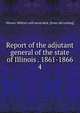 Report of the adjutant general of the state of Illinois . 1861-1866. 4, Illinois. Military and naval dept. [from old catalog] 