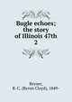 Bugle echoes; the story of Illinois 47th. 2, Bryner, B. C. (Byron Cloyd), 1849- 