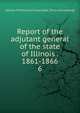 Report of the adjutant general of the state of Illinois . 1861-1866. 6, Illinois. Military and naval dept. [from old catalog] 