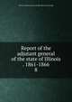 Report of the adjutant general of the state of Illinois . 1861-1866. 8, Illinois. Military and naval dept. [from old catalog] 