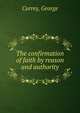 The confirmation of faith by reason and authority, Currey, George 
