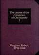 The causes of the corruption of Christianity. 2, Vaughan, Robert, 1795-1868 