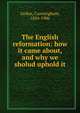 The English reformation: how it came about, and why we sholud uphold it, Geikie, Cunningham, 1824-1906 