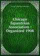 Chicago Equestrian Association : Organized 1908, Chicago Equestrian Association 