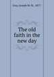 The old faith in the new day, Gray, Joseph M. M., 1877- 