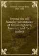 Beyond the old frontier; adventures of Indian-fighters, hunters, and fur-traders, Grinnell George Bird 