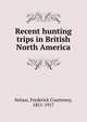 Recent hunting trips in British North America, Selous, Frederick Courteney, 1851-1917 