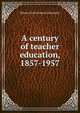A century of teacher education, 1857-1957, Illinois State Normal University 