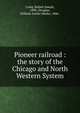 Pioneer railroad : the story of the Chicago and North Western System, Casey, Robert Joseph, 1890-,Douglas, William Archer Sholto, 1886- 
