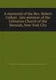 A memorial of the Rev. Robert Collyer . late minister of the Unitarian Church of the Messiah, New York City, New York (State). Unitarian Church of the Messiah. Board of Trustees 