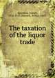 The taxation of the liquor trade, Rowntree, Joseph, 1836-1925,Sherwell, Arthur, 1863- 