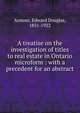 A treatise on the investigation of titles to real estate in Ontario microform : with a precedent for an abstract, Armour, Edward Douglas, 1851-1922 