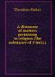 A discourse of matters pertaining to religion (the substance of 5 lects.)., Parker, Theodore 