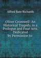 Oliver Cromwell: An Historical Tragedy, in a Prologue and Four Acts. Dedicated by Permission to ., Alfred Bate Richards 