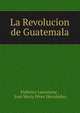 La Revolucion de Guatemala, Federico Larra?nzar , Jos? Mar?a P?rez Hern?ndez 