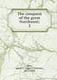 The conquest of the great Northwest;. 2, Agnes C. Laut 