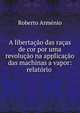 A libertacao das racas de cor por uma revolucao na applicacao das machinas a vapor: relatorio ., Roberto Armenio 
