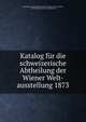 Katalog fur die schweizerische Abtheilung der Wiener Welt-ausstellung 1873, Exposition internationale (1873 : Wien). Section suisse, Switzerland. General Commission 