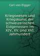 Kriegswesen und Kriegskunst der schweizerischen Eidgenossen im XIV., XV. Und XVI. Jahrhundert, Carl von Elgger 