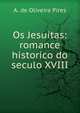 Os Jesuitas: romance historico do seculo XVIII., A. de Oliveira Pires 