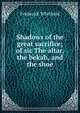 Shadows of the great sacrifice; of sic The altar, the bekah, and the shoe, Frederick Whitfield 
