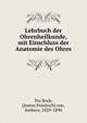 Lehrbuch der Ohrenheilkunde, mit Einschluss der Anatomie des Ohres, Tro?ltsch, [Anton Friedrich] von, freiherr, 1829-1890 