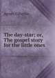The day-star; or, The gospel story for the little ones, Giberne Agnes 