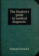 The Student's guide to medical diagnosis ., Samuel Fenwick 
