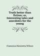 Truth better than fiction; or, Interesting tales and anecdotes for the young, Francesca Henrietta Wilson 