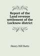 Report of the Land revenue settlement of the Lucknow district, Henry Hill Butts 