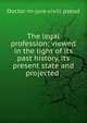 The legal profession: viewed in the light of its past history, its present state and projected ., Doctor-in-jure-civili pseud 