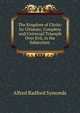 The Kingdom of Christ: Its Ultimate, Complete and Universal Triumph Over Evil, in the Subjection ., Alfred Radford Symonds 