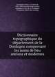 Dictionnaire topographique du de?partement de la Dordogne comprenant les noms de lieu anciens et modernes, Gourgues, Alexis, vicomte de, 1801-1885,Socie?te? d'agriculture, sciences et arts de la Dordogne, Pe?rigueux. [from old catalog] 