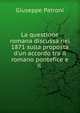 La questione romana discussa nel 1871 sulla proposta d'un accordo tra il romano pontefice e il ., Giuseppe Patroni 