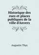 Historique des rues et places publiques de la ville d'Anvers, Augustin Thys 