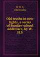 Old truths in new lights, a series of Sunday-school addresses, by W.H.S., W H. S, Old truths 