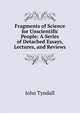 Fragments of Science for Unscientific People: A Series of Detached Essays, Lectures, and Reviews, Tyndall, John 