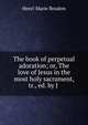 The book of perpetual adoration; or, The love of Jesus in the most holy sacrament, tr., ed. by J ., Henri Marie Boudon 