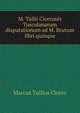 M. Tullii Ciceronis Tusculanarum disputationum ad M. Brutum libri quinque, Marcus Tullius Cicero 