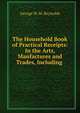 The Household Book of Practical Receipts: In the Arts, Manfactures and Trades, Including ., George W. M. Reynolds 