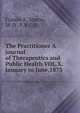 The Practitioner A journal of Therapeutics and Public Health VOL.X. January to June,1873, Francis E. Anstie, M .D., F.R.C.P. 