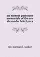 an earnest pastorate memorials of the rev alexander leitch,m.a., rev. norman l. walker 