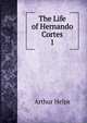 The Life of Hernando Cortes. 1, Helps Arthur 