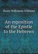 An exposition of the Epistle to the Hebrews, Henry Wilkinson Williams 