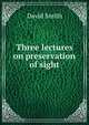 Three lectures on preservation of sight, David Smith 