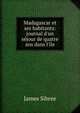 Madagascar et ses habitants: journal d'un s?jour de quatre ans dans l'?le, James Sibree 