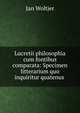 Lucretii philosophia cum fontibus comparata: Specimen litterarium quo inquiritur quatenus ., Jan Woltjer 